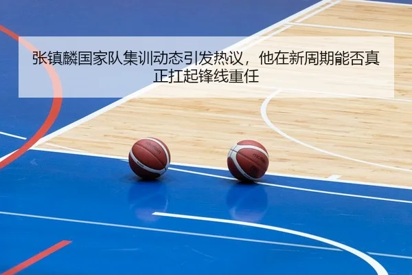 张镇麟国家队集训动态引发热议，他在新周期能否真正扛起锋线重任