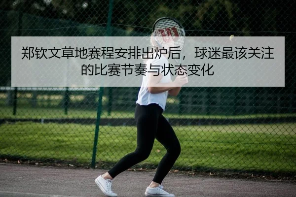 郑钦文草地赛程安排出炉后，球迷最该关注的比赛节奏与状态变化
